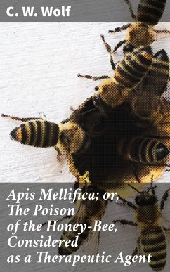 Apis Mellifica; or, The Poison of the Honey-Bee, Considered as a Therapeutic Agent (eBook, ePUB) - Wolf, C. W.