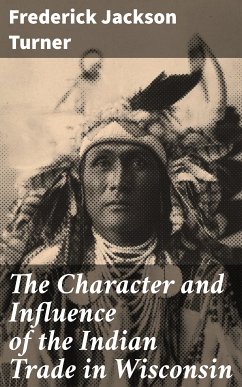 The Character and Influence of the Indian Trade in Wisconsin (eBook, ePUB) - Turner, Frederick Jackson