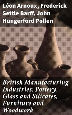 British Manufacturing Industries: Pottery, Glass and Silicates, Furniture and Woodwork (eBook, ePUB) - Arnoux, Léon; Barff, Frederick Settle; Pollen, John Hungerford