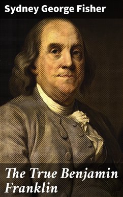 The True Benjamin Franklin (eBook, ePUB) - Fisher, Sydney George