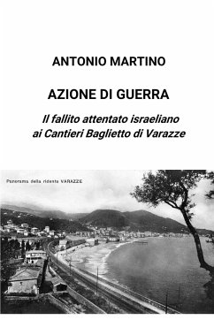 Azione di guerra. Il fallito attentato israeliano ai Cantieri Baglietto di Varazze - Martino, Antonio