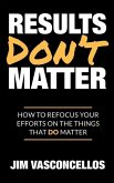 Results Don't Matter: How to Refocus Your Efforts on the Things that Do Matter