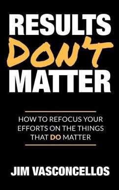 Results Don't Matter: How to Refocus Your Efforts on the Things that Do Matter - Vasconcellos, Jim