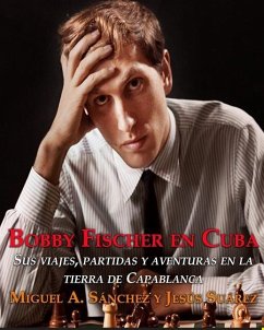 Bobby Fischer en Cuba.: Sus viajes, partidas y aventuras en la tierra de Capablanca. - Suarez, Jesus; Sanchez, Miguel Angel