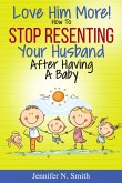 Love Him More! How to Stop Resenting Your Husband After Having a Baby (eBook, ePUB)