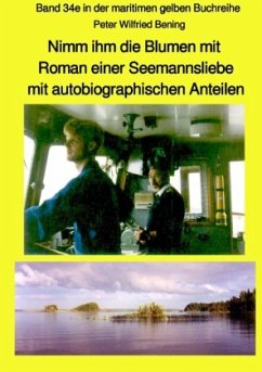 Nimm ihm die Blumen mit - Roman einer Seemannsliebe mit autobiographischen Anteilen - Band 34e in der maritimen gelben B - Bening, Peter Wilfried