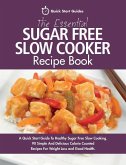 The Essential Sugar Free Slow Cooker Recipe Book: A Quick Start Guide To Healthy Sugar Free Slow Cooking. 90 Simple And Delicious Calorie Counted Reci