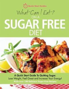 What Can I Eat On A Sugar Free Diet?: A Quick Start Guide To Quitting Sugar. Lose Weight, Feel Great and Increase Your Energy! PLUS over 100 Delicious - Quick Start Guides