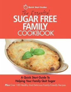The Essential Sugar Free Family Cookbook: A Quick Start Guide To Helping Your Family Quit Sugar. Plus Over 100 Healthy And Delicious Family-Friendly R - Start Guides, Quick