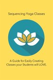 Sequencing Yoga Classes: A Guide for Easily Creating Classes your Students will Love. (eBook, ePUB)