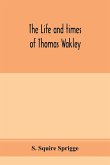 The life and times of Thomas Wakley, founder and first editor of the &quote;Lancet&quote; Member of parliament for Finsbury, and Coroner for west middlesex.