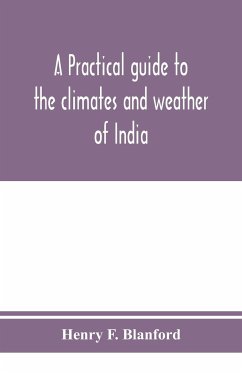 A practical guide to the climates and weather of India, Ceylon and Burmah and the storms of Indian seas, based chiefly on the publications of the Indian Meteorological Department - F. Blanford, Henry