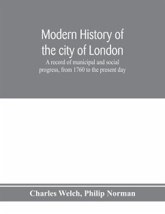 Modern history of the city of London; a record of municipal and social progress, from 1760 to the present day - Welch, Charles; Norman, Philip