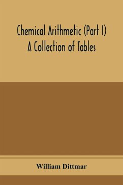 Chemical arithmetic (Part I) A Collection of Tables, Mathematical, Chemical, and Physical, for the use of Chemists and others. - Dittmar, William