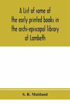 A list of some of the early printed books in the archi-episcopal library at Lambeth - R. Maitland, S.