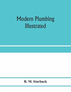 Modern plumbing illustrated; a comprehensive and thoroughly practical work on the modern and most approved methods of plumbing construction; The standard work for Plumbers, Architects, Builders, Property Owners, and for boards of health and Plumbing Exami - M. Starbuck, R.