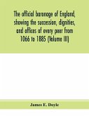 The official baronage of England, showing the succession, dignities, and offices of every peer from 1066 to 1885 (Volume III)