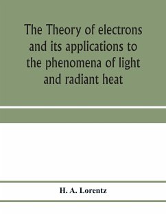 The theory of electrons and its applications to the phenomena of light and radiant heat; a course of lectures delivered in Columbia University, New York, in March and April, 1906 - A. Lorentz, H.