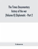 The Times documentary history of the war (Volume II) Diplomatic - Part 2