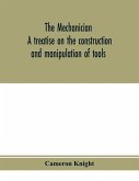 The mechanician, a treatise on the construction and manipulation of tools, for the use and instruction of young engineers and scientific amateurs; comprising the arts of blacksmithing and forging; the construction and manufacture of hand tools, and the va