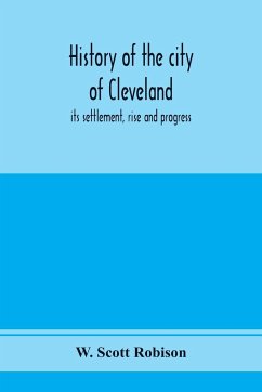 History of the city of Cleveland; its settlement, rise and progress - Scott Robison, W.