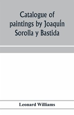 Catalogue of paintings by Joaqui¿n Sorolla y Bastida, under the management of the Hispanic Society of America, February 14 to March 12, 1911 - Williams, Leonard