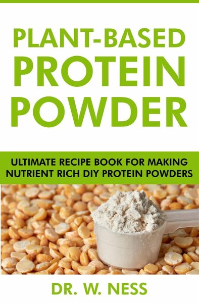 Plant-Based Protein Powder: Ultimate Recipe Book for Making Nutrient Rich DIY Protein Powders (eBook, ePUB)