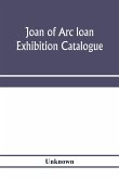 Joan of Arc loan exhibition catalogue; paintings, pictures, medals, coins, statuary, books, porcelains, manuscripts, curios, etc