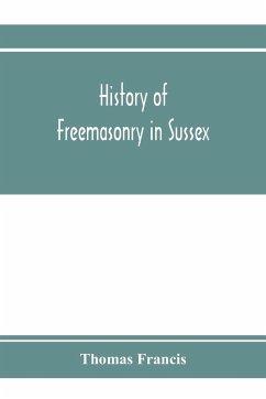 History of Freemasonry in Sussex; Containing a Sketch of the lodges, past and Present, with Numerical tables of Extinct and Existing Lodges; The provincial grand lodge, with a list of past officers; A Review of the order of Royal Arch Masonry in the provi - Francis, Thomas