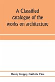 A classified catalogue of the works on architecture and the allied arts in the principal libraries of Manchester and Salford, with alphabetical author list and subject index
