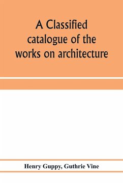 A classified catalogue of the works on architecture and the allied arts in the principal libraries of Manchester and Salford, with alphabetical author list and subject index - Guppy, Henry; Vine, Guthrie