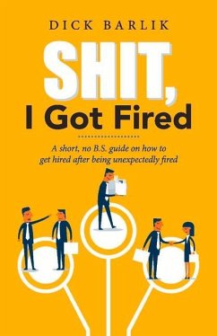 Shit, I Got Fired: A Short, No B.S. Guide on How to Get Hired After Being Unexpectedly Fired Volume 1 - Barlik, Dick