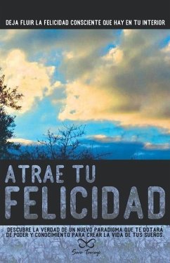 Atrae tu Felicidad: Descubre la verdad de un nuevo paradigma que te dotará de poder y conocimiento para crear la vida de tus sueños. - Tamayo Gomez, Sara