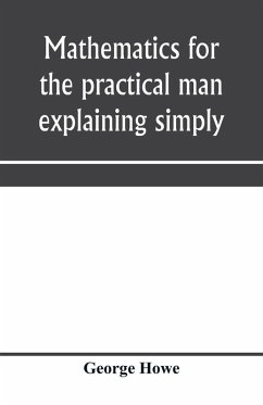 Mathematics for the practical man explaining simply and quickly all the elements of algebra, geometry, trigonometry, logarithms, coo¿rdinate geometry, calculus with Answers to Problems - Howe, George