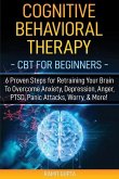 Cognitive Behavioral Therapy: CBT for Beginners - 6 Proven Steps for Retraining Your Brain To Overcome Anxiety, Depression, Anger, PTSD, Panic Attac