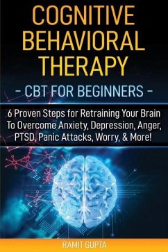 Cognitive Behavioral Therapy: CBT for Beginners - 6 Proven Steps for Retraining Your Brain To Overcome Anxiety, Depression, Anger, PTSD, Panic Attac - Gupta, Ramit