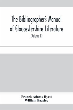 The bibliographer's manual of Gloucestershire literature ; being a classified catalogue of books, pamphlets, broadsides, and other printed matter relating to the county of Gloucester or to the city of Bristol, with descriptive and explanatory notes (Volum - Adams Hyett, Francis; Bazeley, William