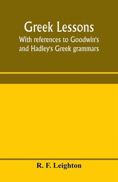 Greek lessons, with references to Goodwin's and Hadley's Greek grammars; and intended as an introduction to Xenophon's Anabasis, or to Goodwin's Greek reader - F. Leighton, R.