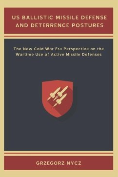 US Ballistic Missile Defense and Deterrence Postures: The New Cold War Era Perspective on the Wartime Use of Active Missile Defenses - Nycz, Grzegorz