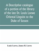A descriptive catalogue of a portion of the library of the late Dr. Louis Loewe Oriental Linguist to the Duke of Sussex, Examiner for oriental Languages to the royal College of Preceptors, Foreign Secretary to Sir Moses Monteriore, Bart., and Principal of