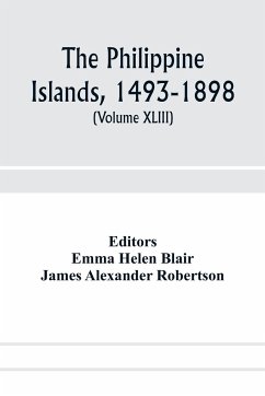 The Philippine Islands, 1493-1898; explorations by early navigators, descriptions of the islands and their peoples, their history and records of the Catholic missions, as related in contemporaneous books and manuscripts, showing the political, economic, c - Alexander Robertson, James