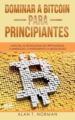 Dominar a Bitcoin para Principiantes: A Bitcoin, as Tecnologias de Criptomoedas, a Mineração, o Investimento e a Negociação - Alan T. Norman