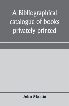 A bibliographical catalogue of books privately printed; including those of the Bannatyne, Maitland and Roxburghe clubs, and of the private presses at Darlington, Auchinleck, Lee priory, Newcastle, Middle Hill, and Strawberry Hill - Martin, John