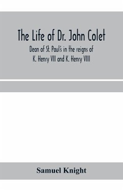 The life of Dr. John Colet, dean of St. Paul's in the reigns of K. Henry VII and K. Henry VIII and founder of St. Paul's school - Knight, Samuel