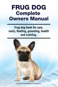 Frug Dog Complete Owners Manual. Frug dog book for care, costs, feeding, grooming, health and training. - Moore, Asia; Hoppendale, George