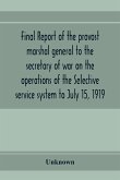 Final report of the provost marshal general to the secretary of war on the operations of the Selective service system to July 15, 1919