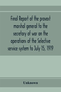 Final report of the provost marshal general to the secretary of war on the operations of the Selective service system to July 15, 1919 - Unknown
