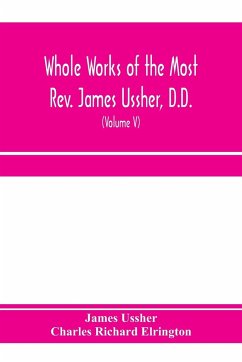 Whole works of the Most Rev. James Ussher, D.D., Lord Archbishop of Armagh, and Primate of all Ireland. now for the first time collected, with a life of the author and an account of his writings (Volume V) - Ussher, James; Richard Elrington, Charles