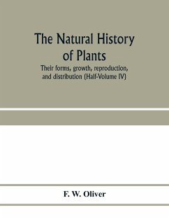The natural history of plants, their forms, growth, reproduction, and distribution (Half-Volume IV) - W. Oliver, F.