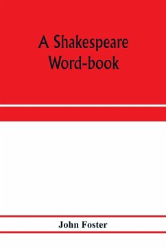 A Shakespeare word-book, being a glossary of archaic forms and varied usages of words employed by Shakespeare - Foster, John